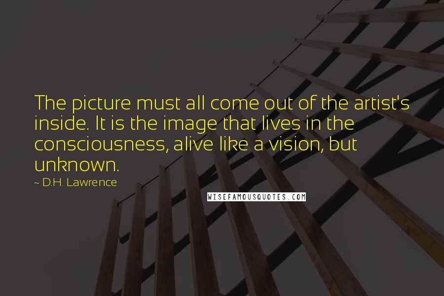 D.H. Lawrence Quotes: The picture must all come out of the artist's inside. It is the image that lives in the consciousness, alive like a vision, but unknown.