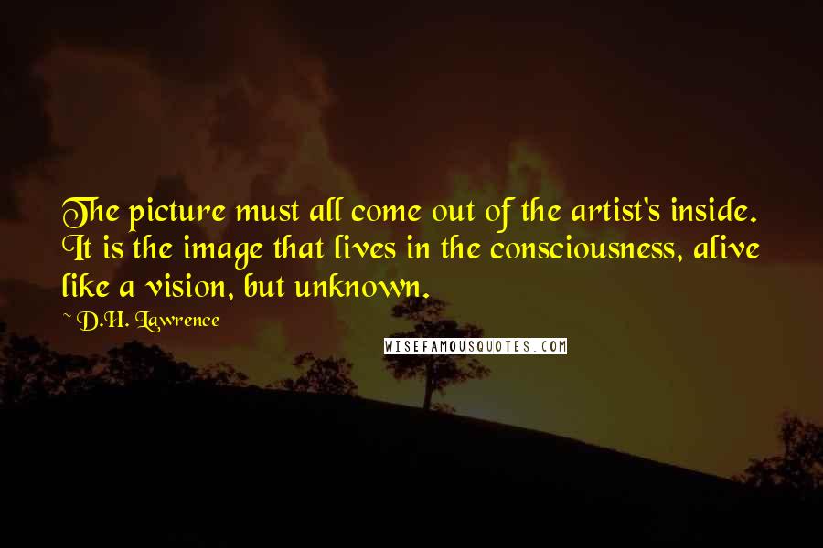 D.H. Lawrence Quotes: The picture must all come out of the artist's inside. It is the image that lives in the consciousness, alive like a vision, but unknown.