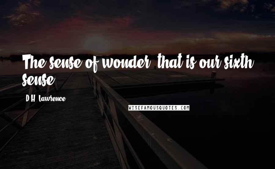 D.H. Lawrence Quotes: The sense of wonder, that is our sixth sense.