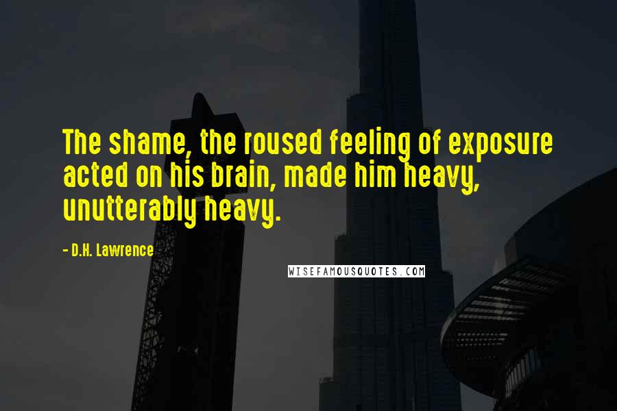 D.H. Lawrence Quotes: The shame, the roused feeling of exposure acted on his brain, made him heavy, unutterably heavy.