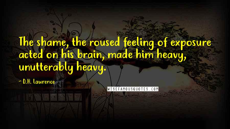 D.H. Lawrence Quotes: The shame, the roused feeling of exposure acted on his brain, made him heavy, unutterably heavy.