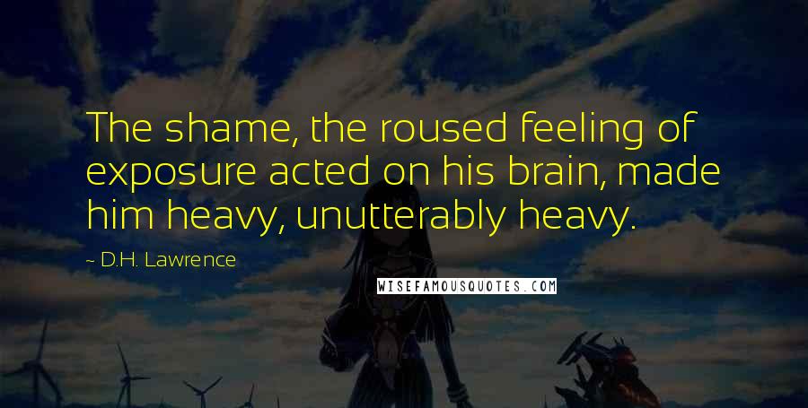 D.H. Lawrence Quotes: The shame, the roused feeling of exposure acted on his brain, made him heavy, unutterably heavy.