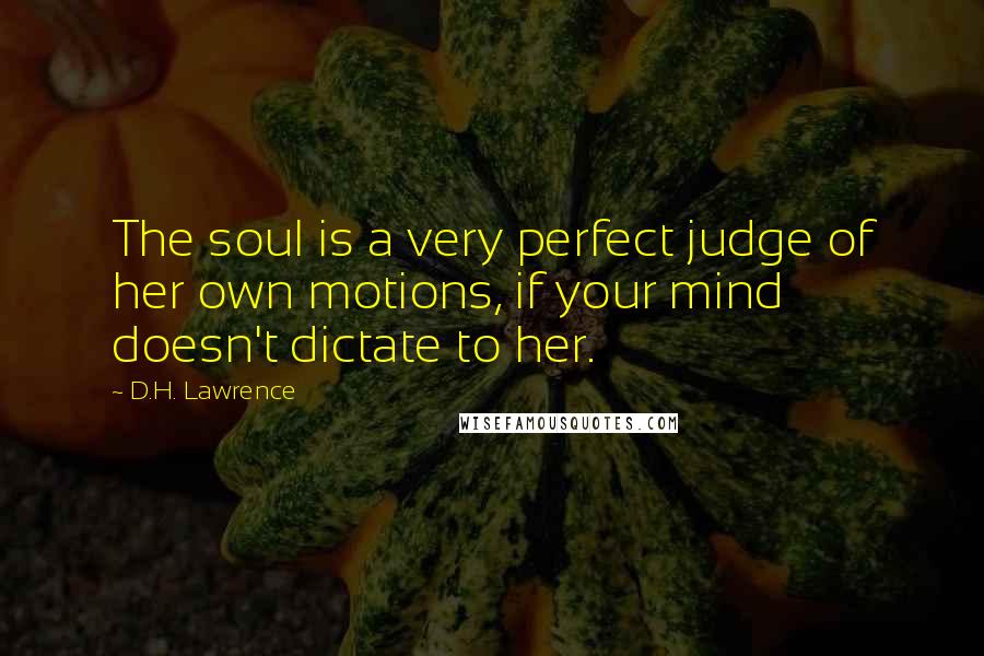 D.H. Lawrence Quotes: The soul is a very perfect judge of her own motions, if your mind doesn't dictate to her.