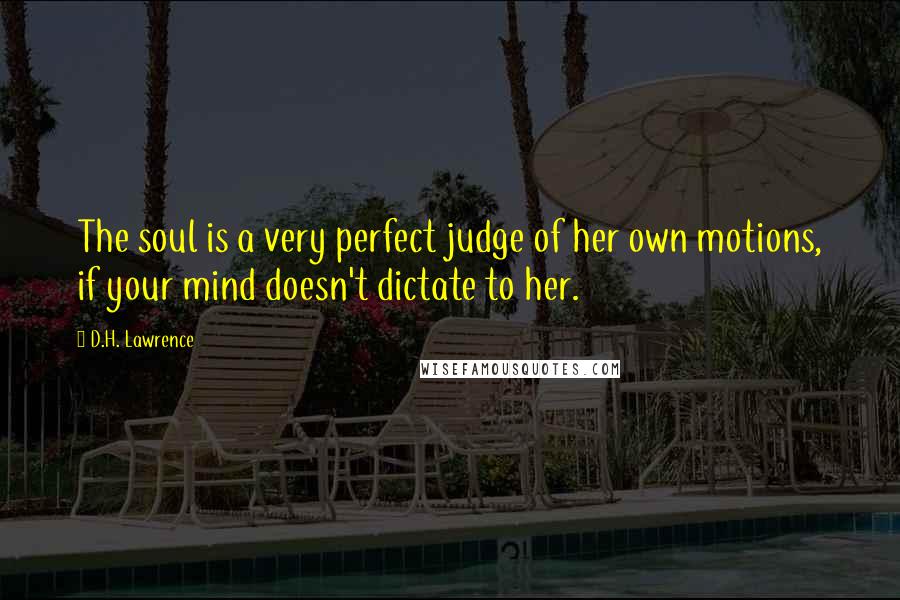 D.H. Lawrence Quotes: The soul is a very perfect judge of her own motions, if your mind doesn't dictate to her.