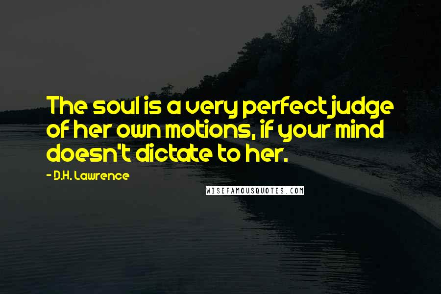 D.H. Lawrence Quotes: The soul is a very perfect judge of her own motions, if your mind doesn't dictate to her.