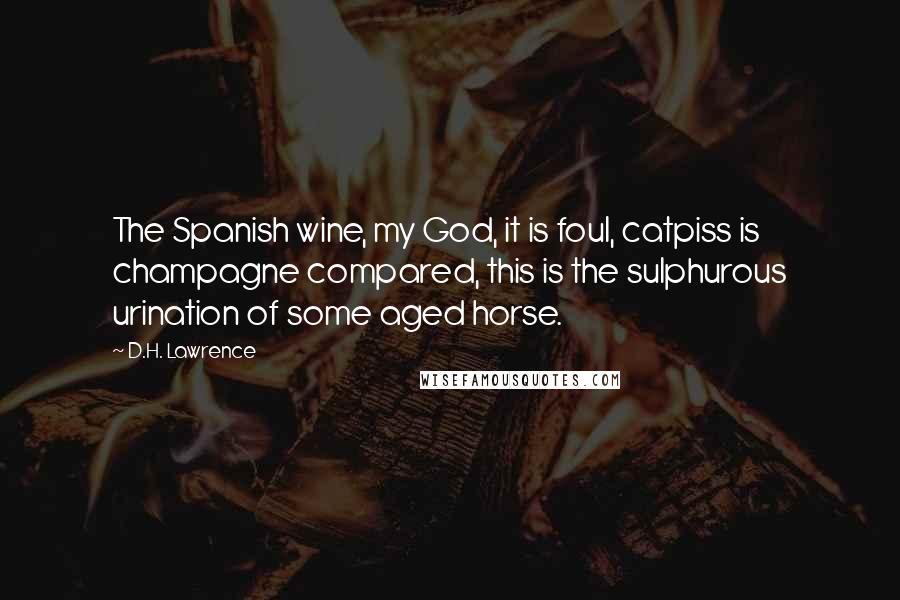 D.H. Lawrence Quotes: The Spanish wine, my God, it is foul, catpiss is champagne compared, this is the sulphurous urination of some aged horse.
