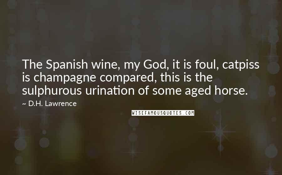 D.H. Lawrence Quotes: The Spanish wine, my God, it is foul, catpiss is champagne compared, this is the sulphurous urination of some aged horse.
