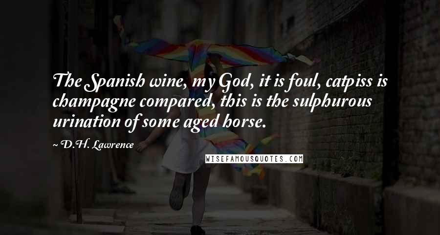 D.H. Lawrence Quotes: The Spanish wine, my God, it is foul, catpiss is champagne compared, this is the sulphurous urination of some aged horse.