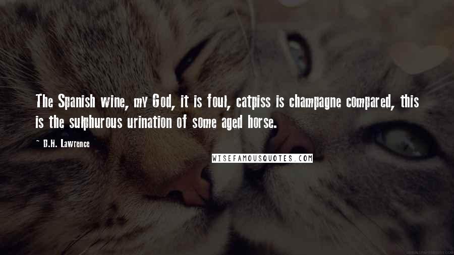 D.H. Lawrence Quotes: The Spanish wine, my God, it is foul, catpiss is champagne compared, this is the sulphurous urination of some aged horse.