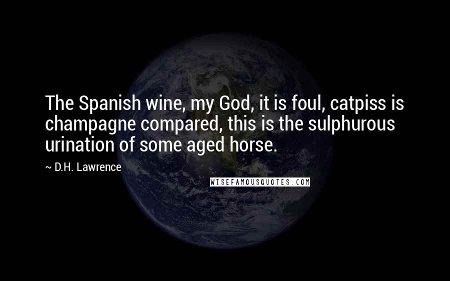 D.H. Lawrence Quotes: The Spanish wine, my God, it is foul, catpiss is champagne compared, this is the sulphurous urination of some aged horse.