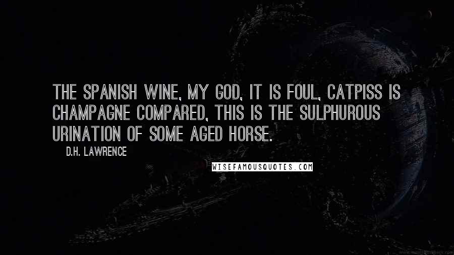 D.H. Lawrence Quotes: The Spanish wine, my God, it is foul, catpiss is champagne compared, this is the sulphurous urination of some aged horse.