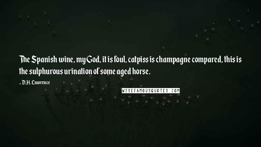 D.H. Lawrence Quotes: The Spanish wine, my God, it is foul, catpiss is champagne compared, this is the sulphurous urination of some aged horse.
