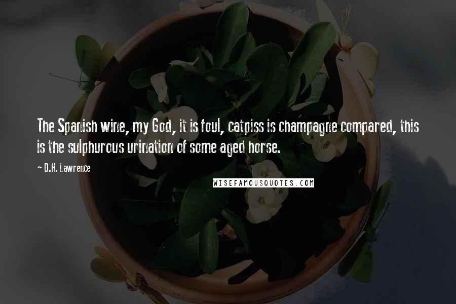 D.H. Lawrence Quotes: The Spanish wine, my God, it is foul, catpiss is champagne compared, this is the sulphurous urination of some aged horse.