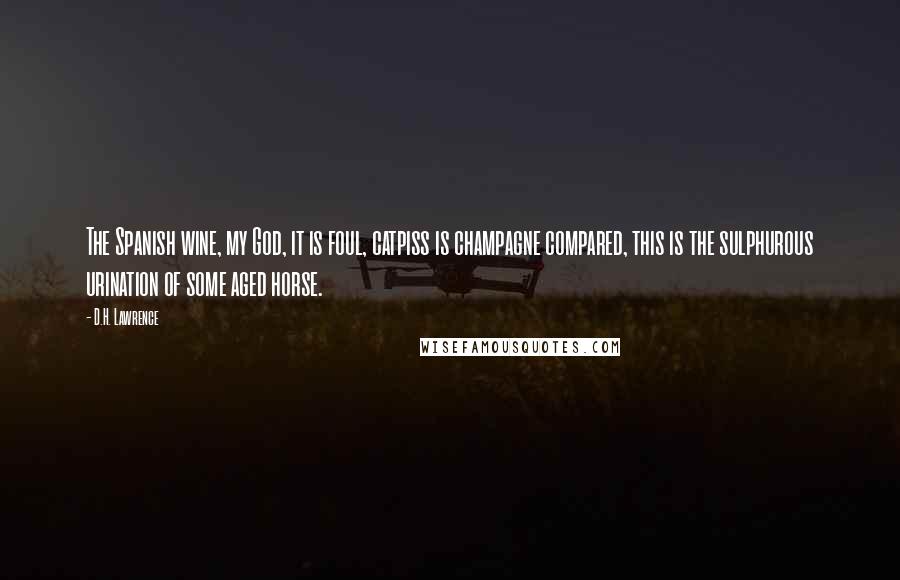 D.H. Lawrence Quotes: The Spanish wine, my God, it is foul, catpiss is champagne compared, this is the sulphurous urination of some aged horse.