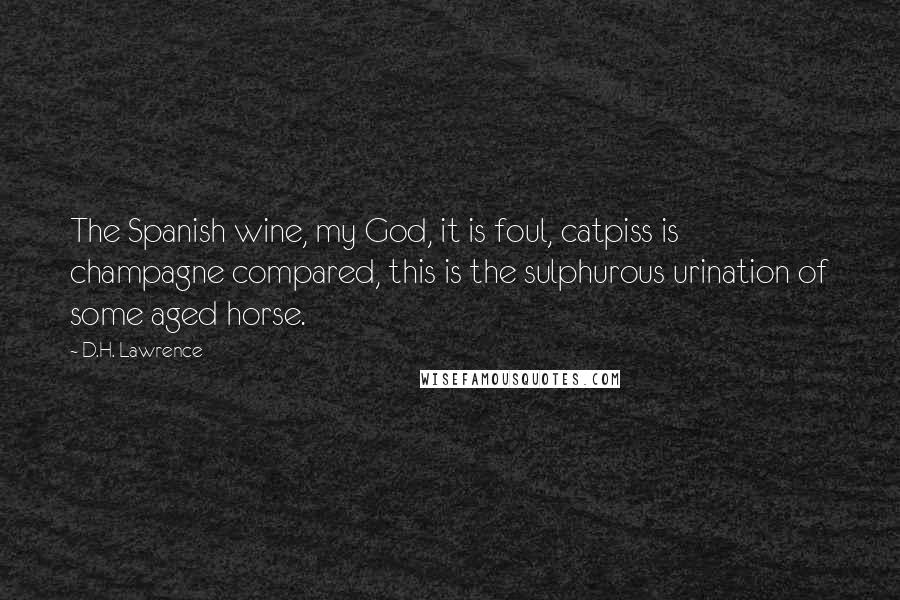 D.H. Lawrence Quotes: The Spanish wine, my God, it is foul, catpiss is champagne compared, this is the sulphurous urination of some aged horse.