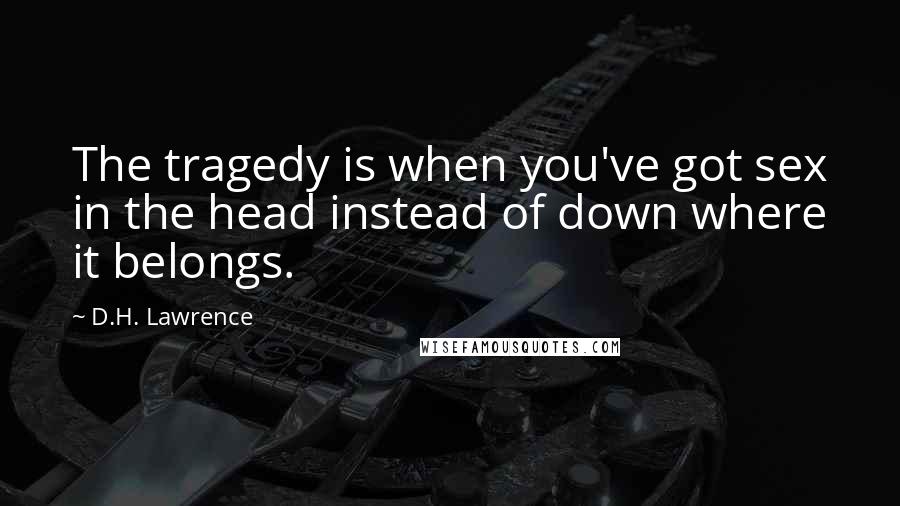 D.H. Lawrence Quotes: The tragedy is when you've got sex in the head instead of down where it belongs.