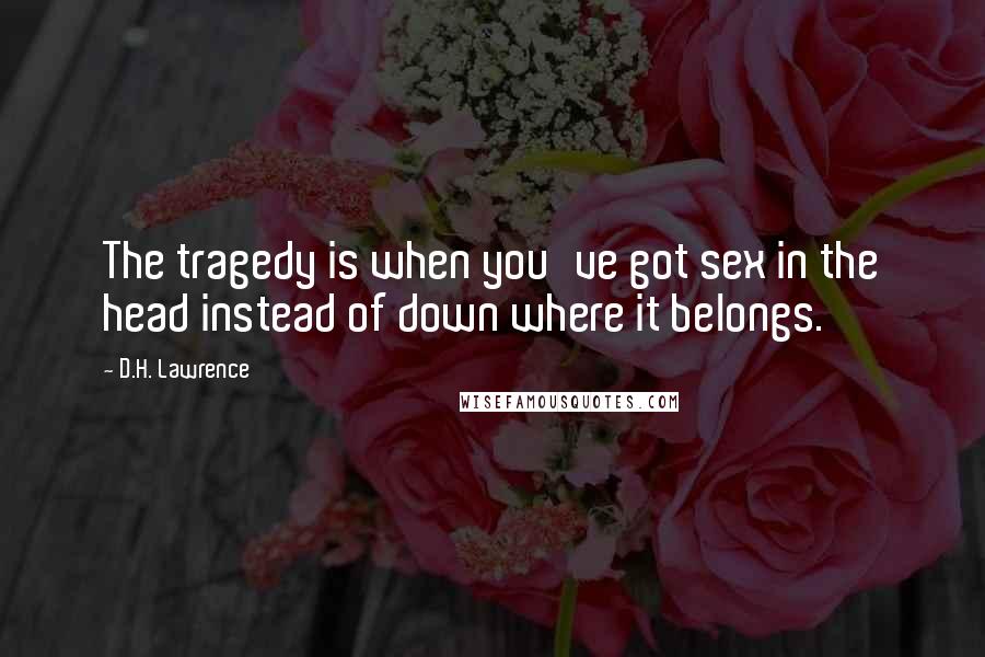 D.H. Lawrence Quotes: The tragedy is when you've got sex in the head instead of down where it belongs.