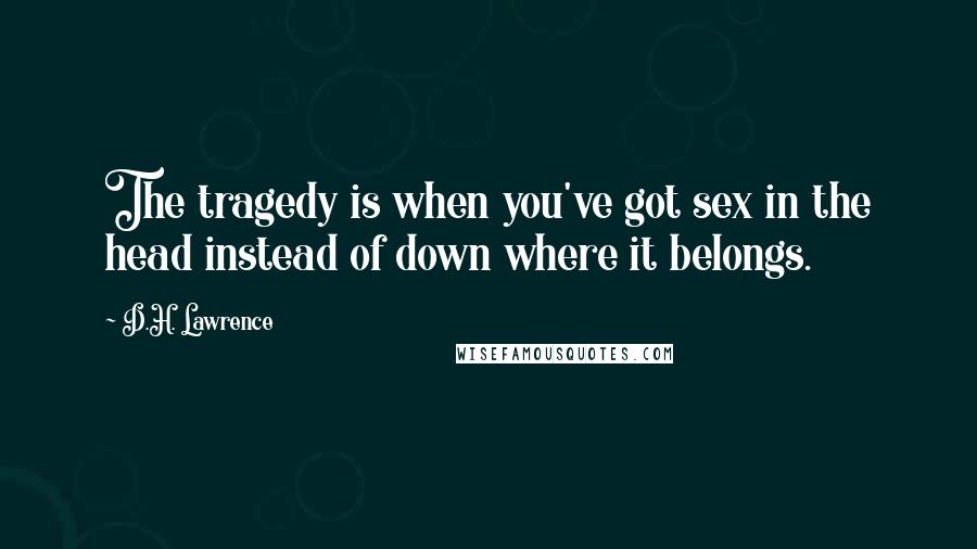 D.H. Lawrence Quotes: The tragedy is when you've got sex in the head instead of down where it belongs.