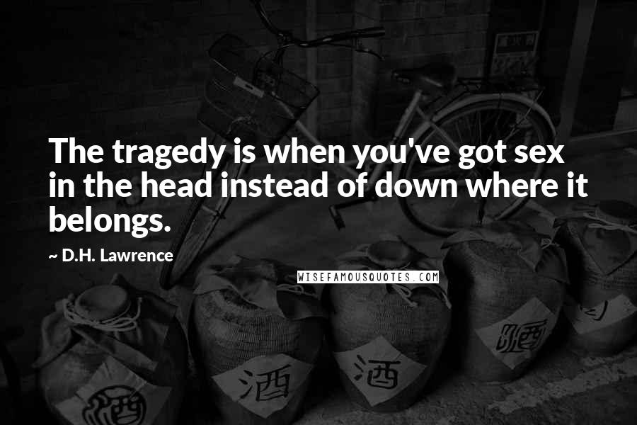 D.H. Lawrence Quotes: The tragedy is when you've got sex in the head instead of down where it belongs.