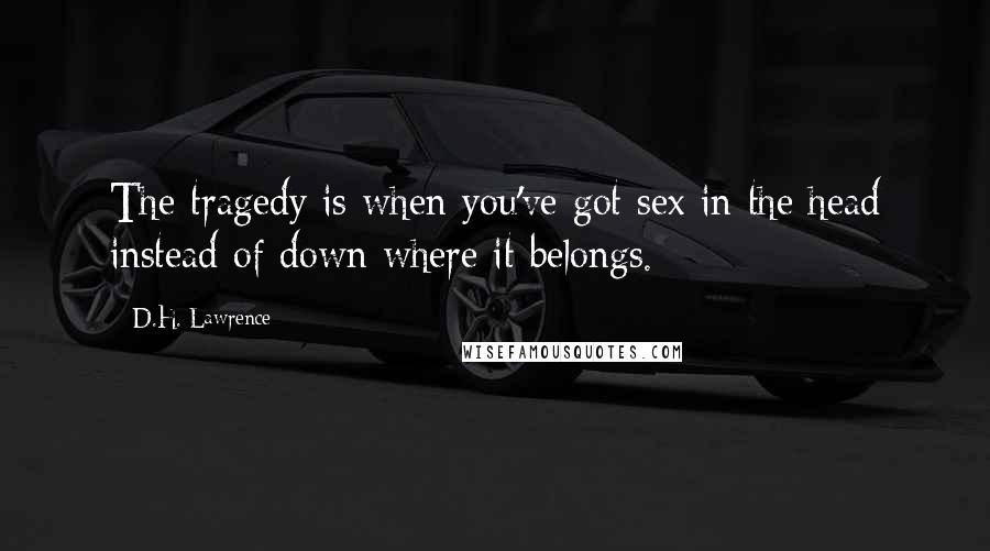 D.H. Lawrence Quotes: The tragedy is when you've got sex in the head instead of down where it belongs.