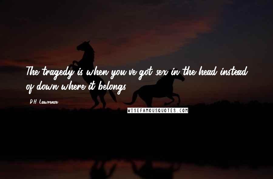 D.H. Lawrence Quotes: The tragedy is when you've got sex in the head instead of down where it belongs.