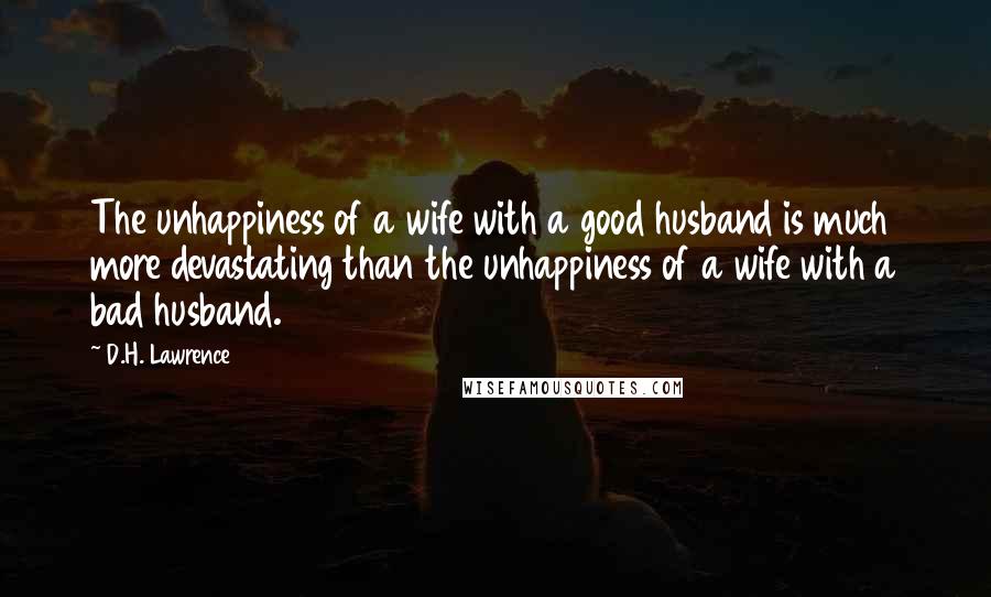 D.H. Lawrence Quotes: The unhappiness of a wife with a good husband is much more devastating than the unhappiness of a wife with a bad husband.