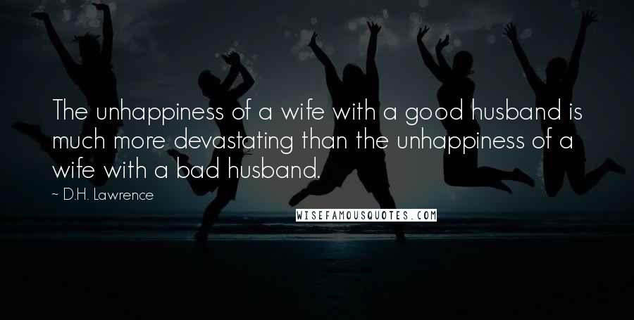 D.H. Lawrence Quotes: The unhappiness of a wife with a good husband is much more devastating than the unhappiness of a wife with a bad husband.