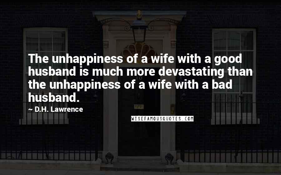 D.H. Lawrence Quotes: The unhappiness of a wife with a good husband is much more devastating than the unhappiness of a wife with a bad husband.