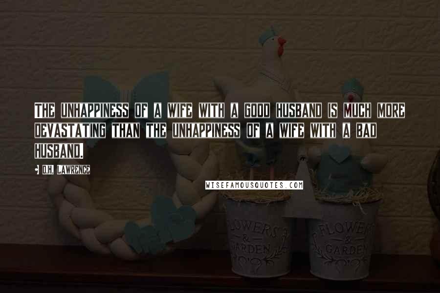 D.H. Lawrence Quotes: The unhappiness of a wife with a good husband is much more devastating than the unhappiness of a wife with a bad husband.