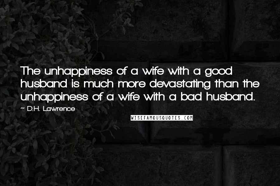 D.H. Lawrence Quotes: The unhappiness of a wife with a good husband is much more devastating than the unhappiness of a wife with a bad husband.