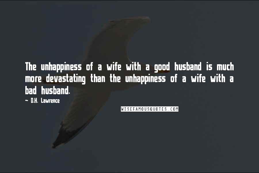 D.H. Lawrence Quotes: The unhappiness of a wife with a good husband is much more devastating than the unhappiness of a wife with a bad husband.