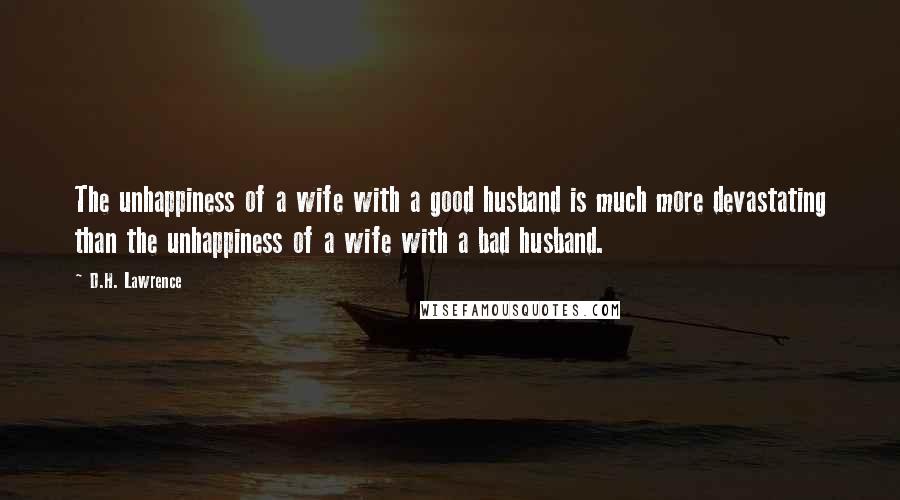D.H. Lawrence Quotes: The unhappiness of a wife with a good husband is much more devastating than the unhappiness of a wife with a bad husband.