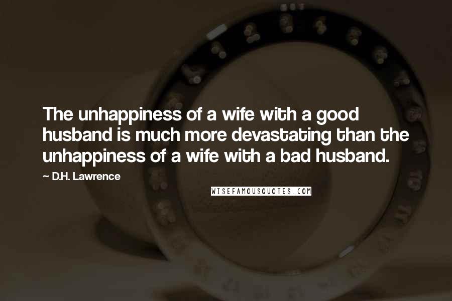 D.H. Lawrence Quotes: The unhappiness of a wife with a good husband is much more devastating than the unhappiness of a wife with a bad husband.