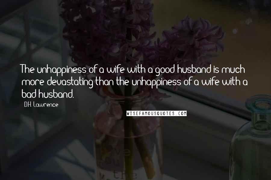 D.H. Lawrence Quotes: The unhappiness of a wife with a good husband is much more devastating than the unhappiness of a wife with a bad husband.