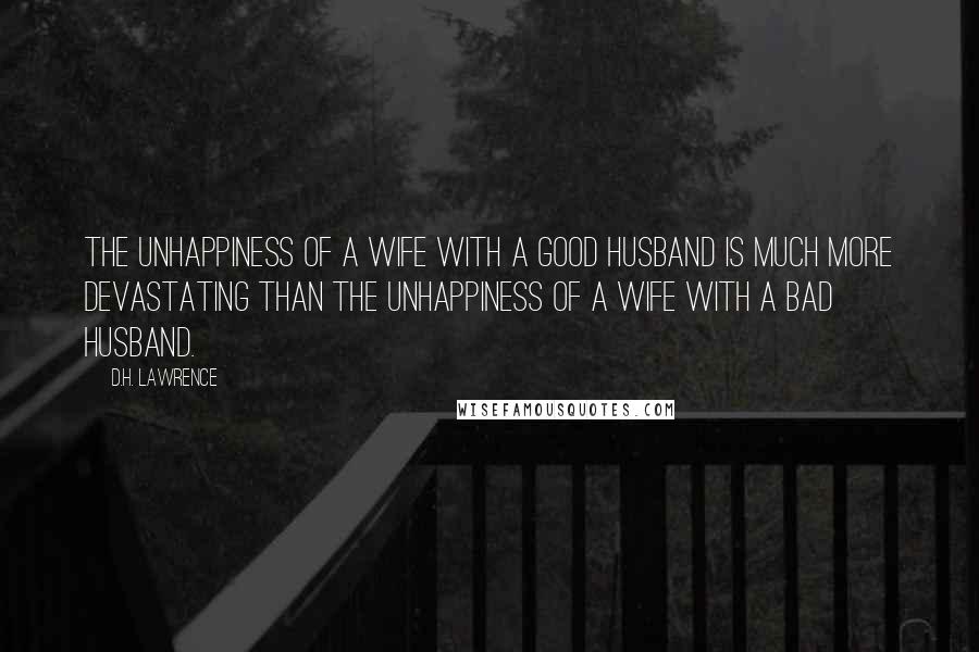 D.H. Lawrence Quotes: The unhappiness of a wife with a good husband is much more devastating than the unhappiness of a wife with a bad husband.