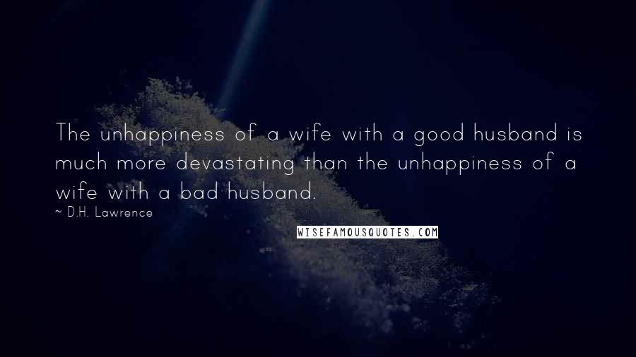 D.H. Lawrence Quotes: The unhappiness of a wife with a good husband is much more devastating than the unhappiness of a wife with a bad husband.