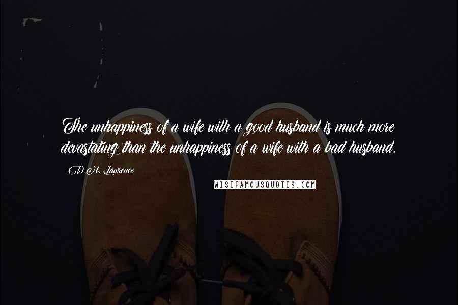 D.H. Lawrence Quotes: The unhappiness of a wife with a good husband is much more devastating than the unhappiness of a wife with a bad husband.