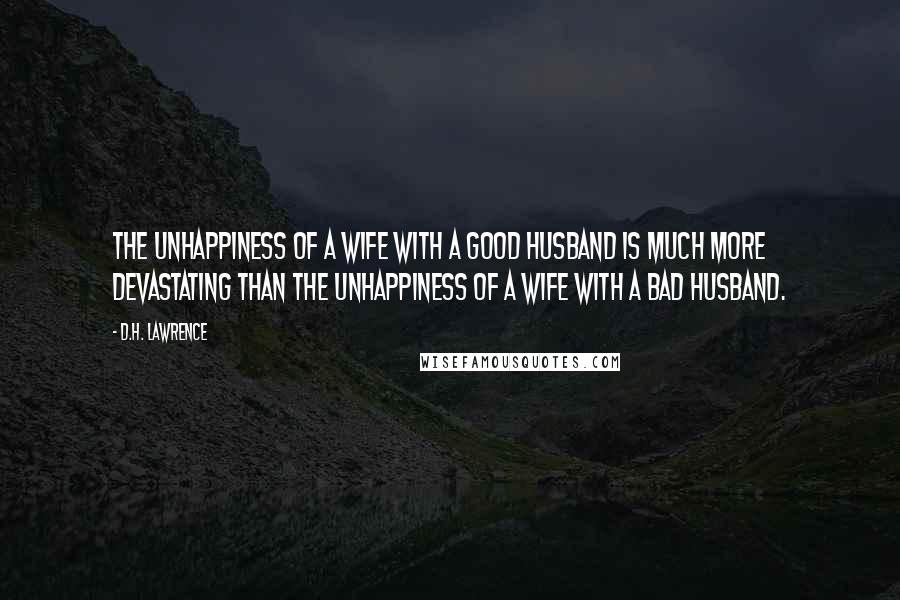 D.H. Lawrence Quotes: The unhappiness of a wife with a good husband is much more devastating than the unhappiness of a wife with a bad husband.