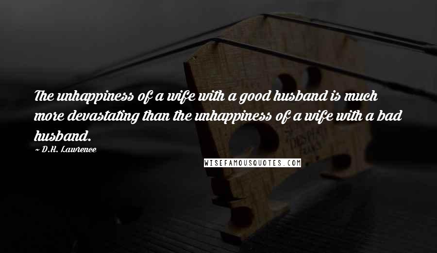 D.H. Lawrence Quotes: The unhappiness of a wife with a good husband is much more devastating than the unhappiness of a wife with a bad husband.