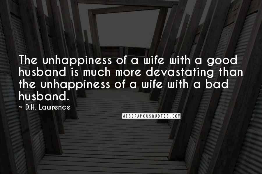 D.H. Lawrence Quotes: The unhappiness of a wife with a good husband is much more devastating than the unhappiness of a wife with a bad husband.