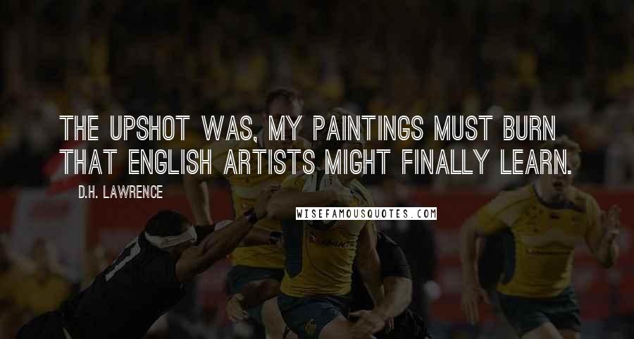 D.H. Lawrence Quotes: The upshot was, my paintings must burn that English artists might finally learn.