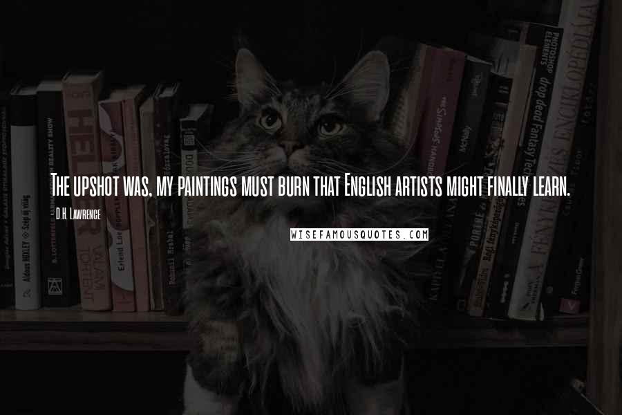 D.H. Lawrence Quotes: The upshot was, my paintings must burn that English artists might finally learn.