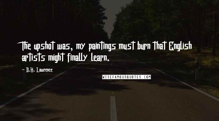 D.H. Lawrence Quotes: The upshot was, my paintings must burn that English artists might finally learn.