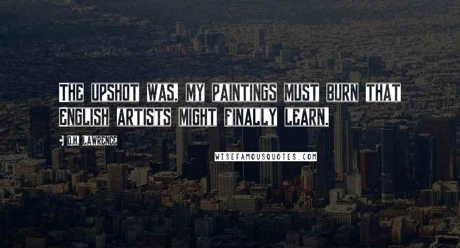 D.H. Lawrence Quotes: The upshot was, my paintings must burn that English artists might finally learn.