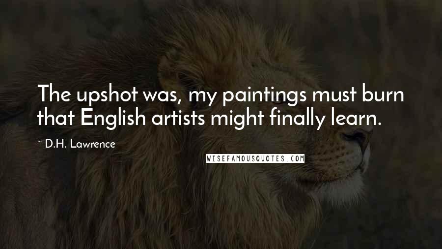 D.H. Lawrence Quotes: The upshot was, my paintings must burn that English artists might finally learn.