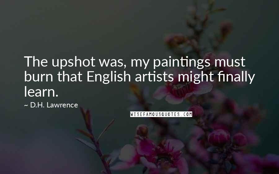 D.H. Lawrence Quotes: The upshot was, my paintings must burn that English artists might finally learn.