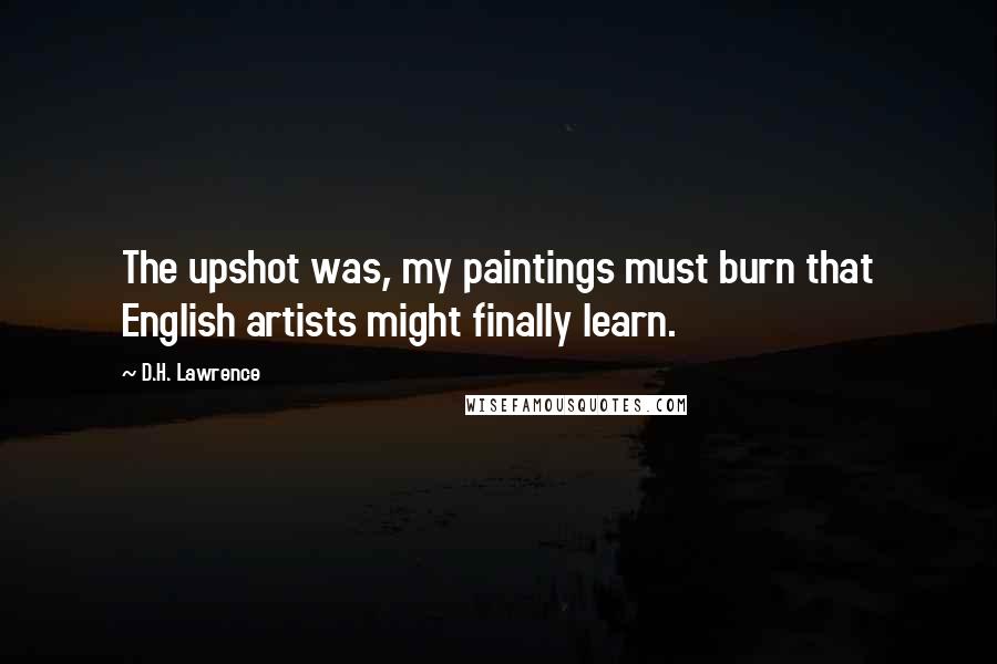 D.H. Lawrence Quotes: The upshot was, my paintings must burn that English artists might finally learn.