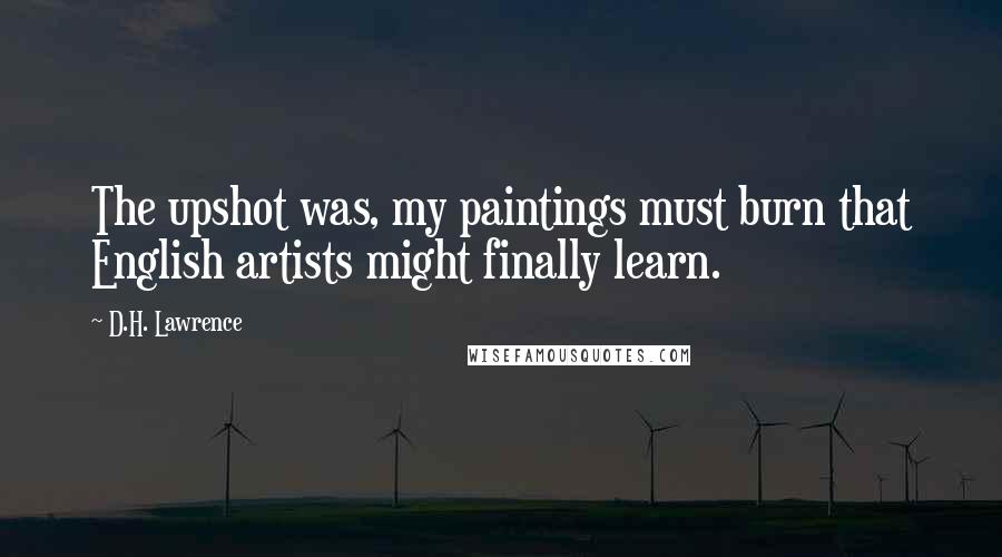 D.H. Lawrence Quotes: The upshot was, my paintings must burn that English artists might finally learn.