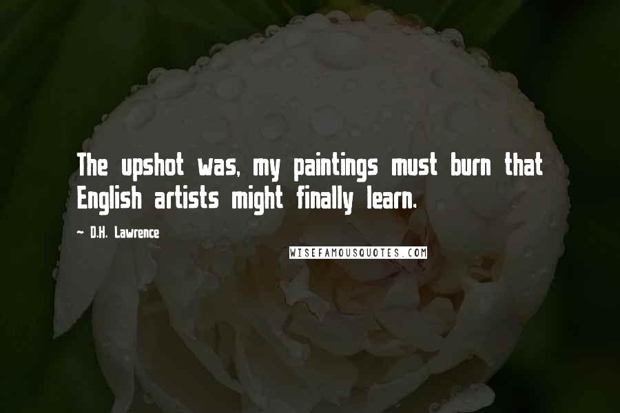 D.H. Lawrence Quotes: The upshot was, my paintings must burn that English artists might finally learn.