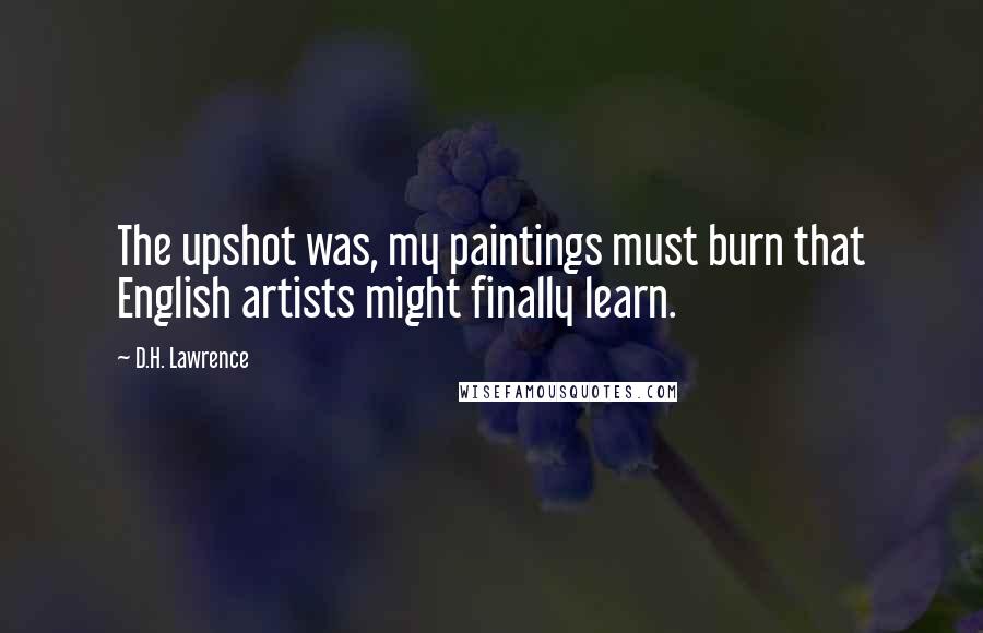 D.H. Lawrence Quotes: The upshot was, my paintings must burn that English artists might finally learn.